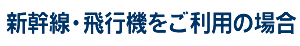 新幹線・飛行機をご利用の場合